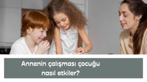Annenin çalışması çocuğu nasıl etkiler?