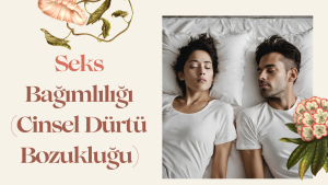 Seks Bağımlılığı (Cinsel Dürtü Bozukluğu)